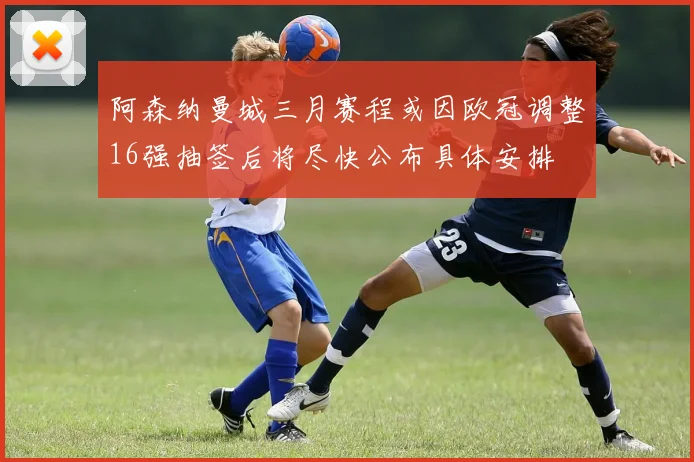 阿森纳曼城三月赛程或因欧冠调整16强抽签后将尽快公布具体安排