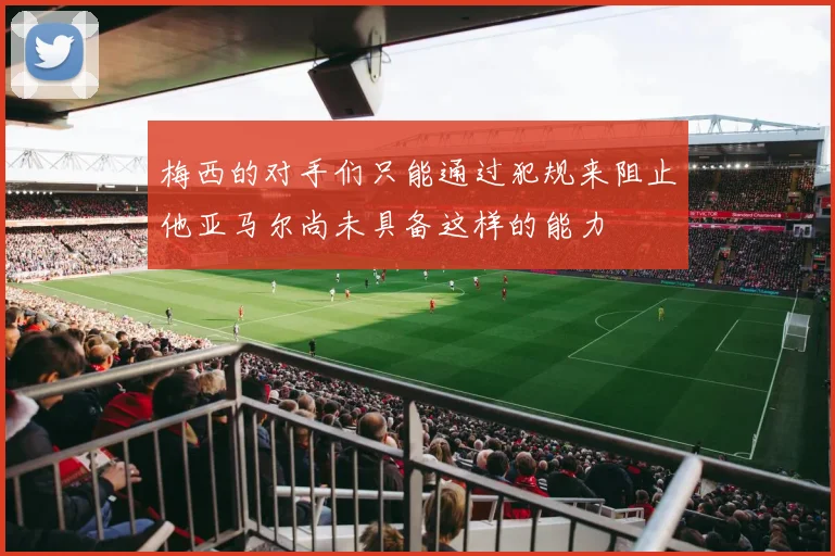 梅西的对手们只能通过犯规来阻止他亚马尔尚未具备这样的能力