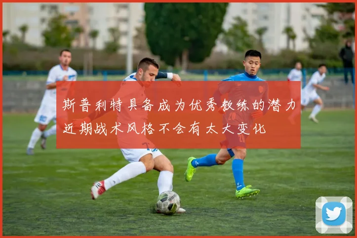 斯普利特具备成为优秀教练的潜力近期战术风格不会有太大变化