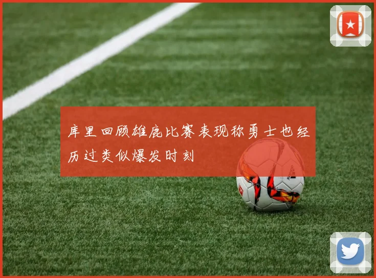 库里回顾雄鹿比赛表现称勇士也经历过类似爆发时刻