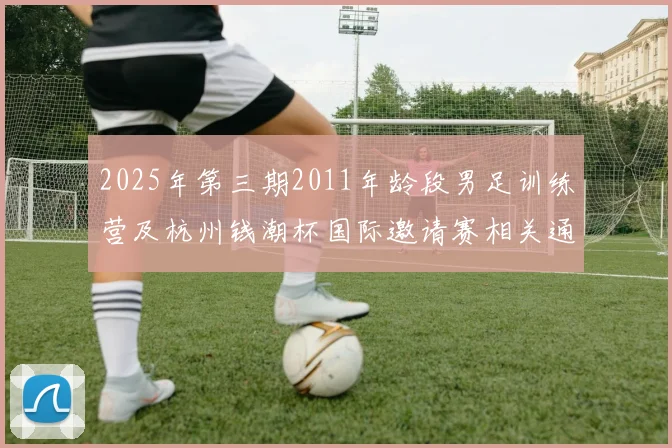2025年第三期2011年龄段男足训练营及杭州钱潮杯国际邀请赛相关通知