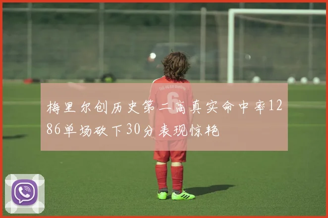 梅里尔创历史第二高真实命中率1286单场砍下30分表现惊艳