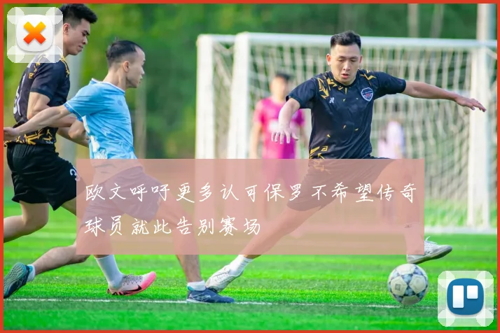 欧文呼吁更多认可保罗不希望传奇球员就此告别赛场