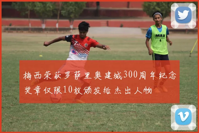 梅西荣获罗萨里奥建城300周年纪念奖章仅限10枚颁发给杰出人物