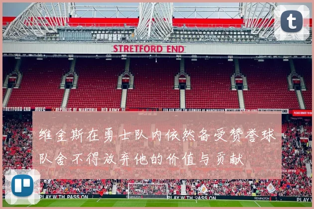 维金斯在勇士队内依然备受赞誉球队舍不得放弃他的价值与贡献