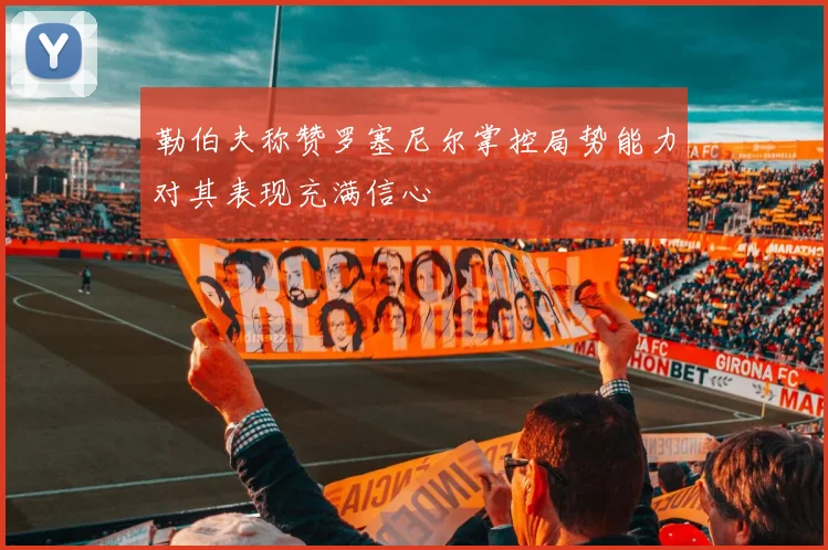 勒伯夫称赞罗塞尼尔掌控局势能力对其表现充满信心