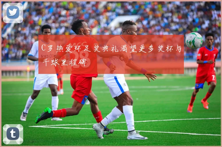 C罗热爱环足奖典礼渴望更多奖杯与千球里程碑