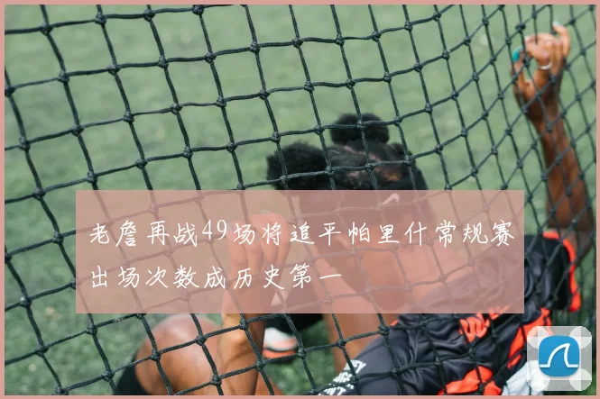 老詹再战49场将追平帕里什常规赛出场次数成历史第一
