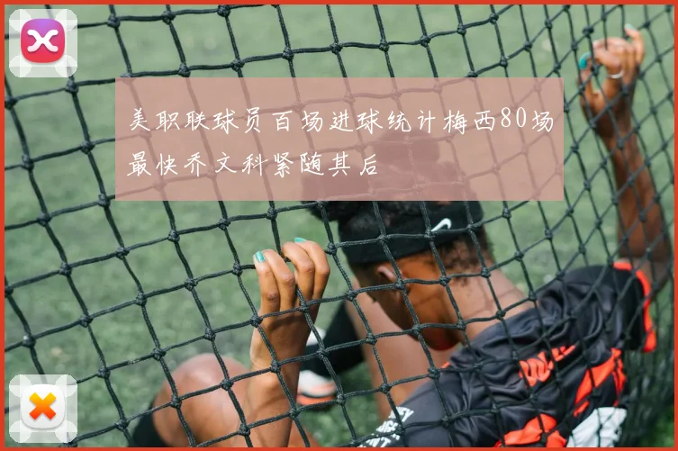 美职联球员百场进球统计梅西80场最快乔文科紧随其后
