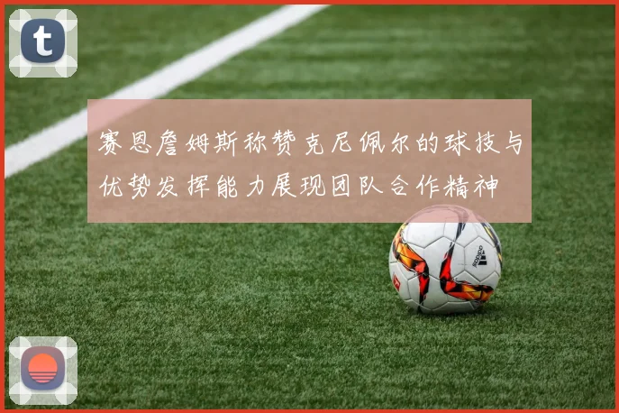 赛恩詹姆斯称赞克尼佩尔的球技与优势发挥能力展现团队合作精神