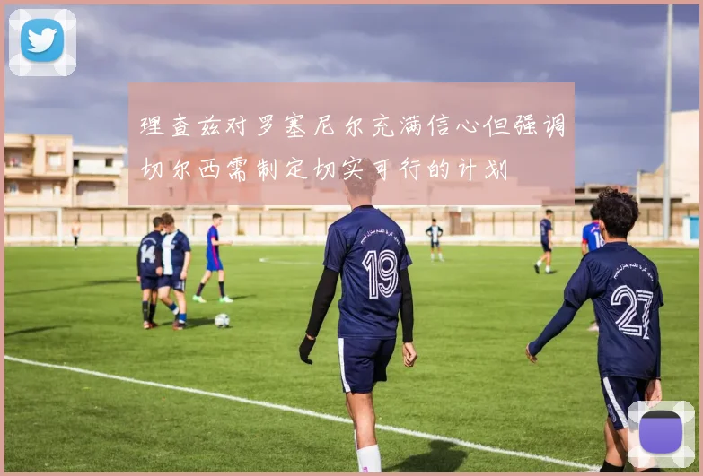 理查兹对罗塞尼尔充满信心但强调切尔西需制定切实可行的计划