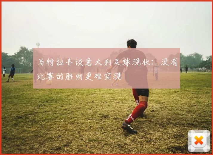 马特拉齐谈意大利足球现状：没有比赛的胜利更难实现