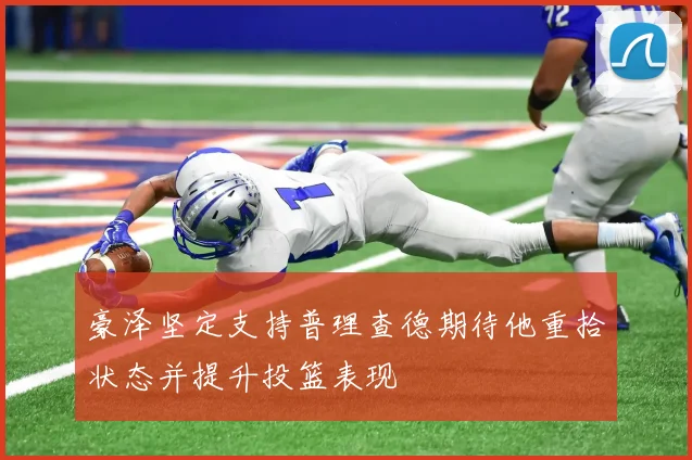 豪泽坚定支持普理查德期待他重拾状态并提升投篮表现