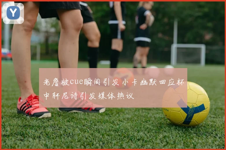 老詹被cue瞬间引发小卡幽默回应杯中轩尼诗引发媒体热议