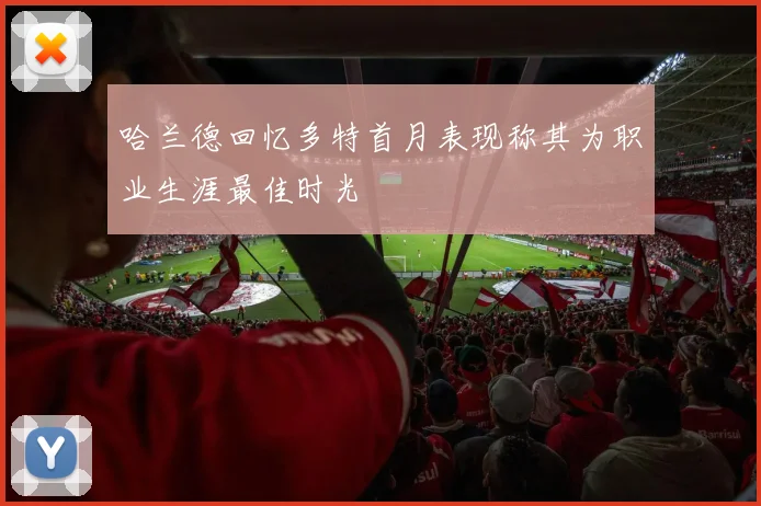 哈兰德回忆多特首月表现称其为职业生涯最佳时光