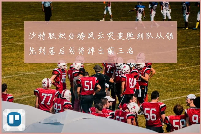 沙特联积分榜风云突变胜利队从领先到落后或将掉出前三名