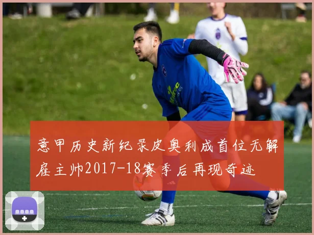 意甲历史新纪录皮奥利成首位无解雇主帅2017-18赛季后再现奇迹