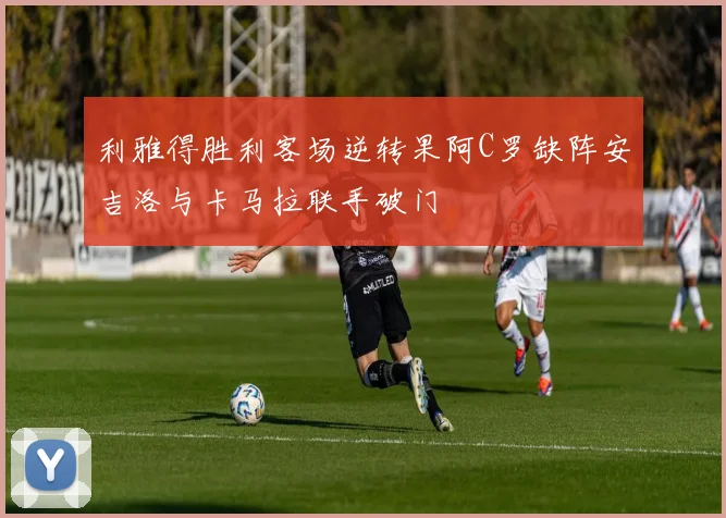 利雅得胜利客场逆转果阿C罗缺阵安吉洛与卡马拉联手破门