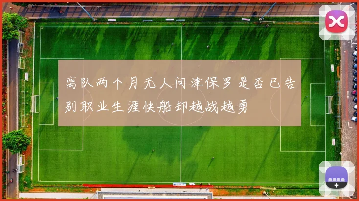离队两个月无人问津保罗是否已告别职业生涯快船却越战越勇