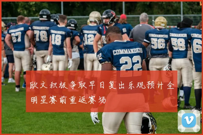 欧文积极争取早日复出乐观预计全明星赛前重返赛场