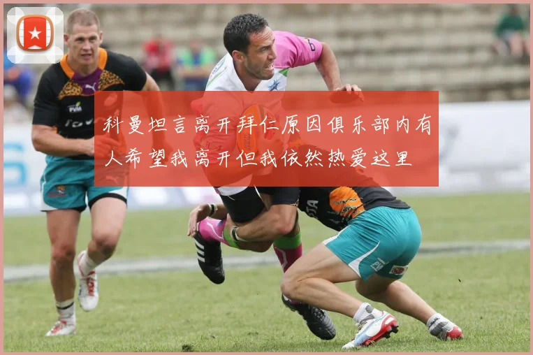 科曼坦言离开拜仁原因俱乐部内有人希望我离开但我依然热爱这里