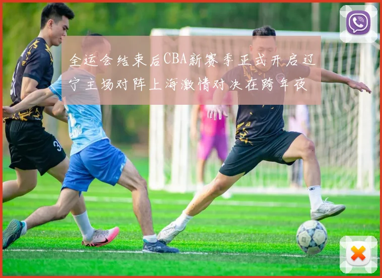 全运会结束后CBA新赛季正式开启辽宁主场对阵上海激情对决在跨年夜上演