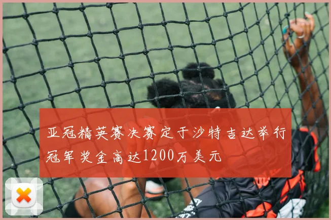亚冠精英赛决赛定于沙特吉达举行冠军奖金高达1200万美元