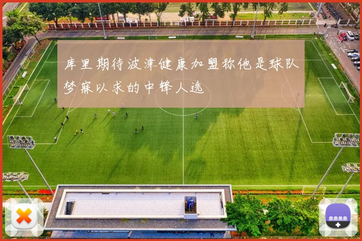 库里期待波津健康加盟称他是球队梦寐以求的中锋人选