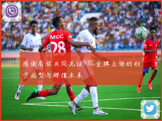 感谢有你共同见证NBL金牌主场的初步成型与辉煌未来