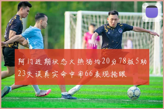 阿门近期状态火热场均20分78板5助23失误真实命中率66表现抢眼