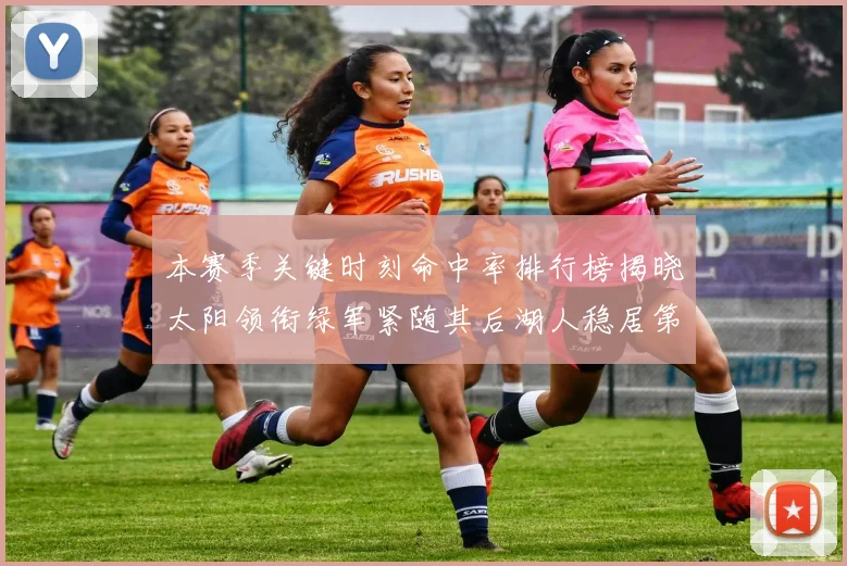 本赛季关键时刻命中率排行榜揭晓太阳领衔绿军紧随其后湖人稳居第五位
