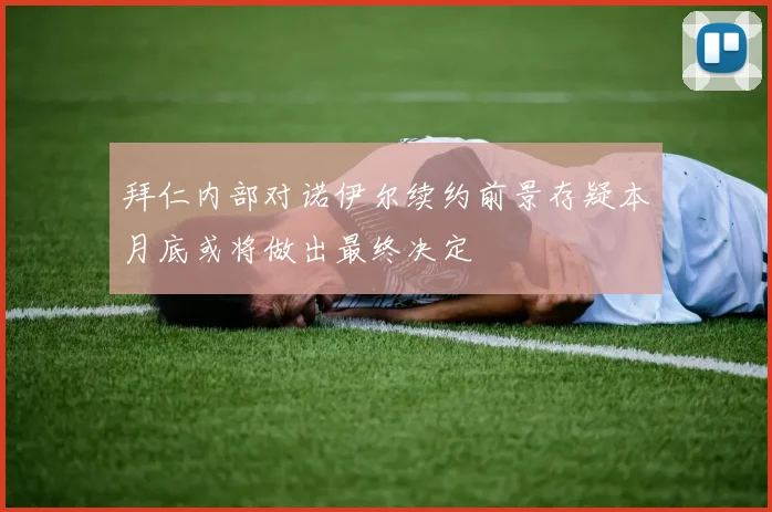 拜仁内部对诺伊尔续约前景存疑本月底或将做出最终决定
